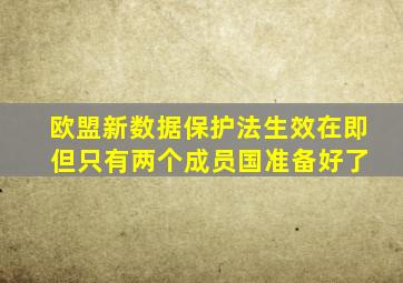 欧盟新数据保护法生效在即 但只有两个成员国准备好了